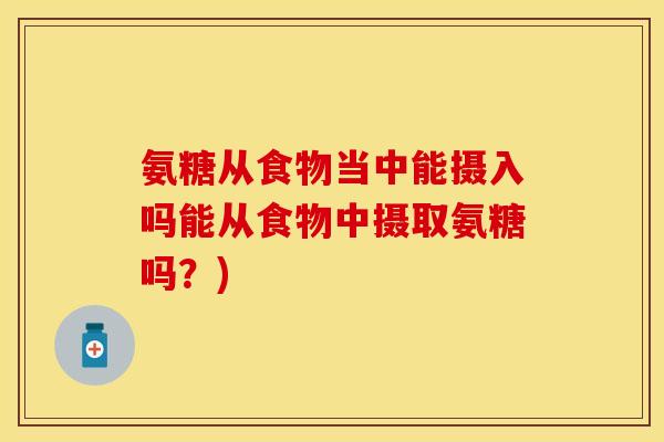 氨糖从食物当中能摄入吗能从食物中摄取氨糖吗？)