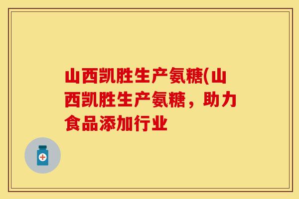 山西凯胜生产氨糖(山西凯胜生产氨糖，助力食品添加行业