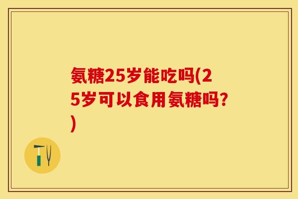 氨糖25岁能吃吗(25岁可以食用氨糖吗？)