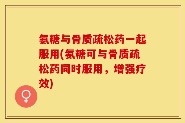 氨糖与骨质疏松药一起服用(氨糖可与骨质疏松药同时服用，增强疗效)