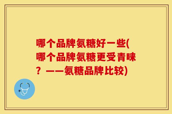 哪个品牌氨糖好一些(哪个品牌氨糖更受青睐？——氨糖品牌比较)