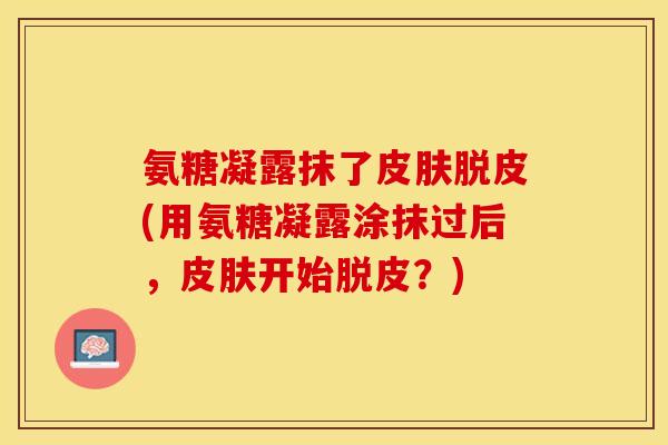 氨糖凝露抹了皮肤脱皮(用氨糖凝露涂抹过后，皮肤开始脱皮？)