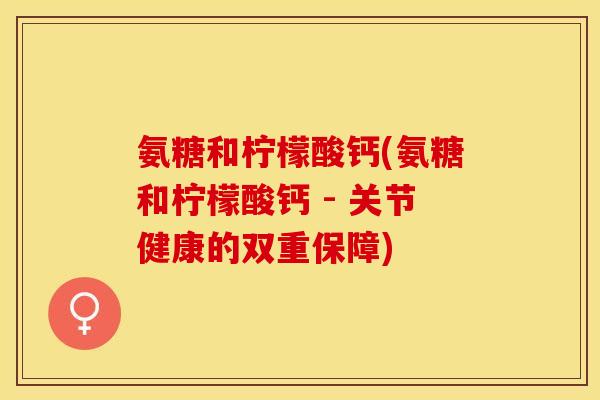 氨糖和柠檬酸钙(氨糖和柠檬酸钙 - 关节健康的双重保障)