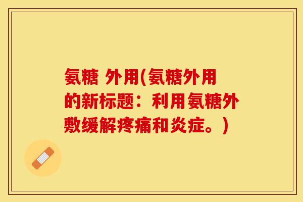 氨糖 外用(氨糖外用的新标题：利用氨糖外敷缓解疼痛和炎症。)