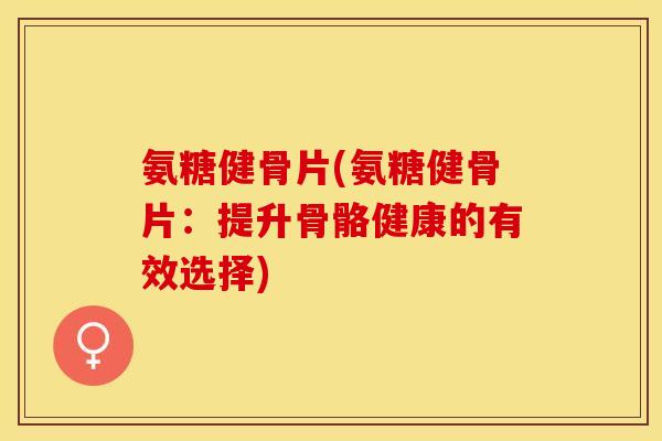 氨糖健骨片(氨糖健骨片：提升骨骼健康的有效选择)