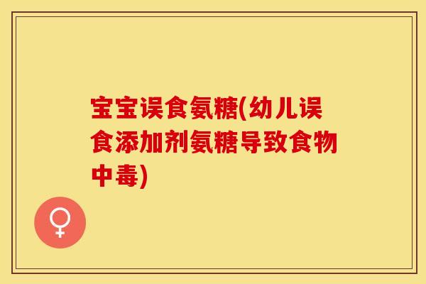 宝宝误食氨糖(幼儿误食添加剂氨糖导致食物中毒)