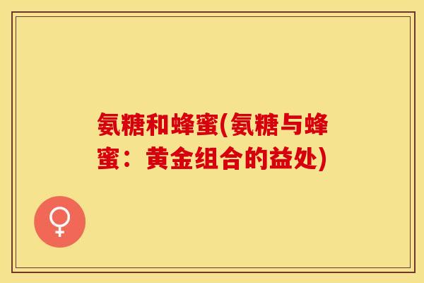 氨糖和蜂蜜(氨糖与蜂蜜：黄金组合的益处)