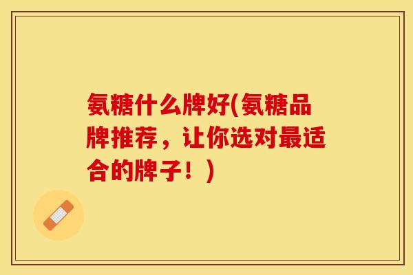 氨糖什么牌好(氨糖品牌推荐，让你选对最适合的牌子！)