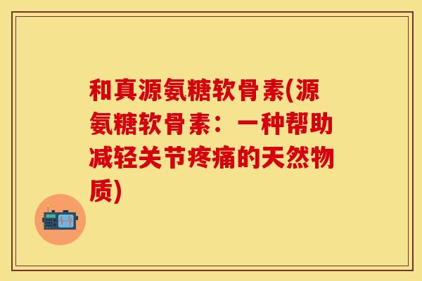 和真源氨糖软骨素(源氨糖软骨素：一种帮助减轻关节疼痛的天然物质)