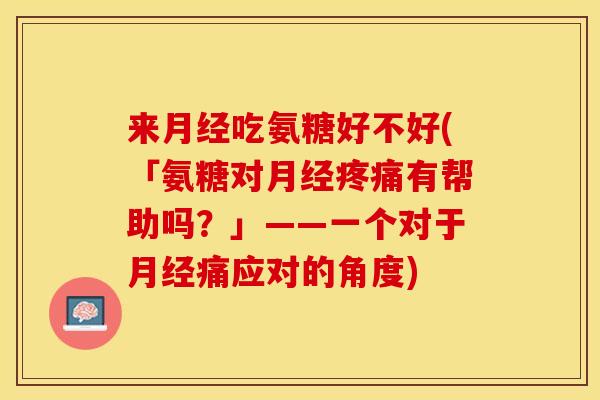 来月经吃氨糖好不好(「氨糖对月经疼痛有帮助吗？」——一个对于月经痛应对的角度)