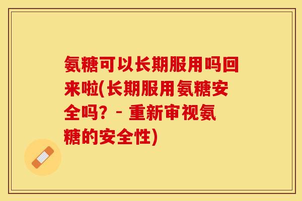氨糖可以长期服用吗回来啦(长期服用氨糖安全吗？- 重新审视氨糖的安全性)