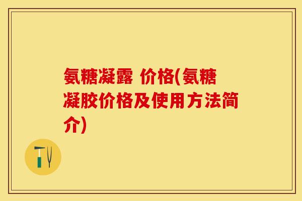 氨糖凝露 价格(氨糖凝胶价格及使用方法简介)