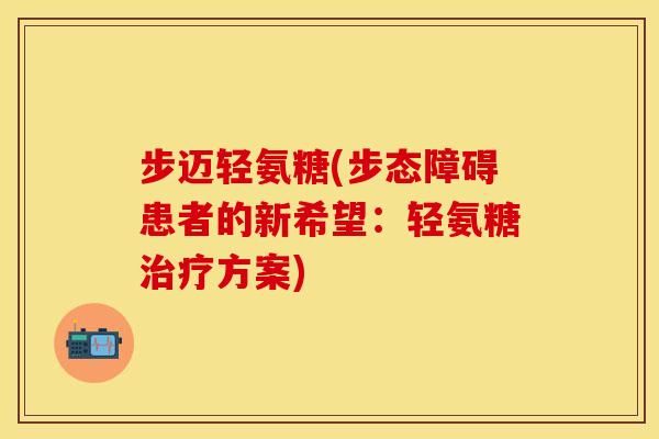 步迈轻氨糖(步态障碍患者的新希望：轻氨糖治疗方案)