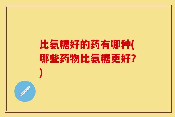 比氨糖好的药有哪种(哪些药物比氨糖更好？)