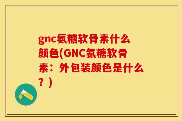 gnc氨糖软骨素什么颜色(GNC氨糖软骨素:外包装颜色是什么?)-第1张图片-关节保镖 gnc氨糖软骨素什么颜色(GNC氨糖软骨素:外包装颜色是什么?)-第1张图片-关节保镖