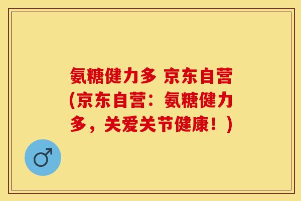 氨糖健力多 京东自营(京东自营：氨糖健力多，关爱关节健康！)