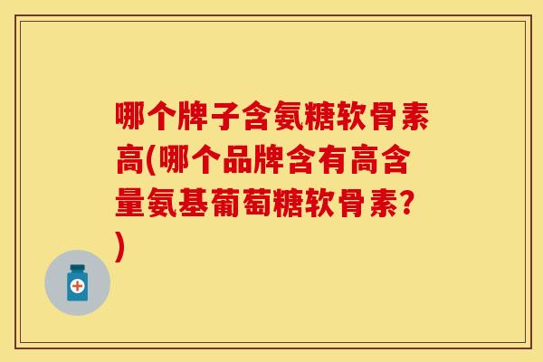 哪个牌子含氨糖软骨素高(哪个品牌含有高含量氨基葡萄糖软骨素？)