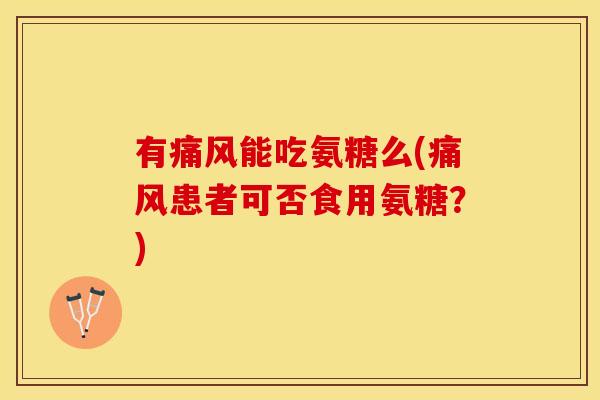 有痛风能吃氨糖么(痛风患者可否食用氨糖？)