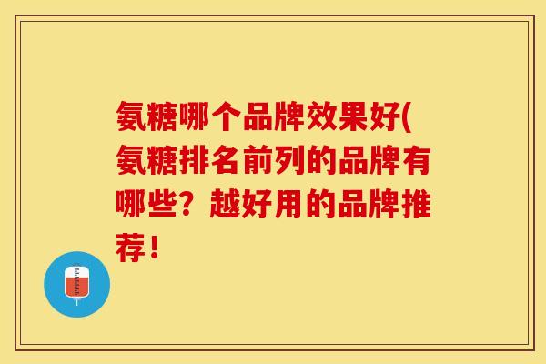 氨糖哪个品牌效果好(氨糖排名前列的品牌有哪些?越好用的品牌推荐!-第1张图片-关节保镖 氨糖哪个品牌效果好(氨糖排名前列的品牌有哪些?越好用的品牌推荐!-第1张图片-关节保镖