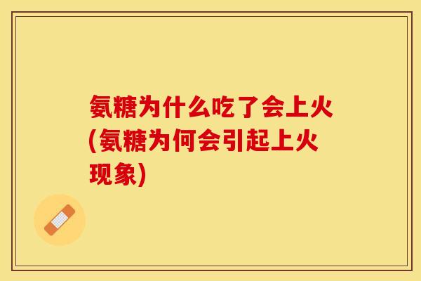 氨糖为什么吃了会上火(氨糖为何会引起上火现象)