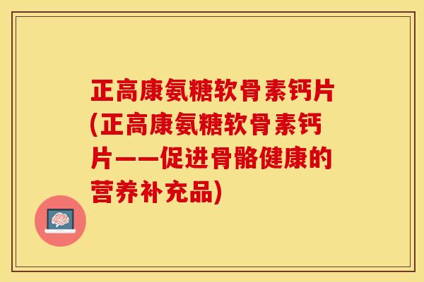 正高康氨糖软骨素钙片(正高康氨糖软骨素钙片——促进骨骼健康的营养补充品)