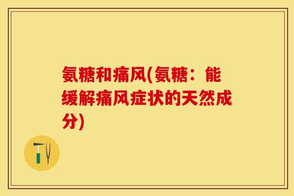 氨糖和痛风(氨糖：能缓解痛风症状的天然成分)-第1张图片-关节保镖