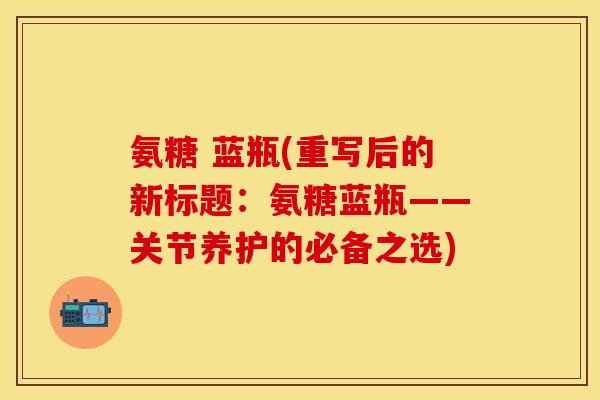 氨糖 蓝瓶(重写后的新标题：氨糖蓝瓶——关节养护的必备之选)