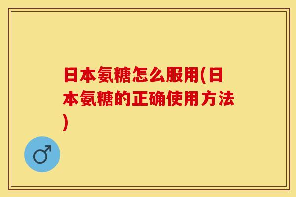 日本氨糖怎么服用(日本氨糖的正确使用方法)