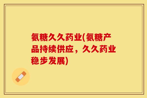 氨糖久久药业(氨糖产品持续供应，久久药业稳步发展)-第1张图片-关节保镖