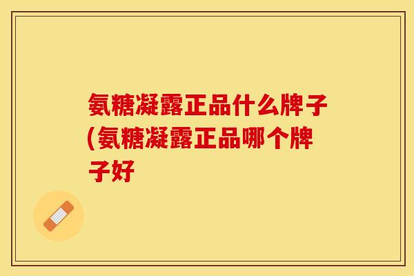 氨糖凝露正品什么牌子(氨糖凝露正品哪个牌子好