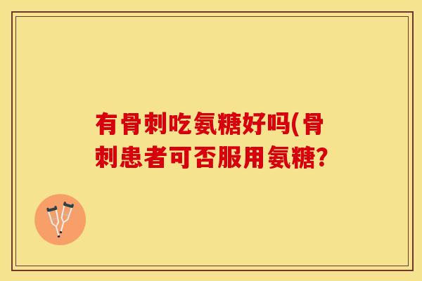 有骨刺吃氨糖好吗(骨刺患者可否服用氨糖？