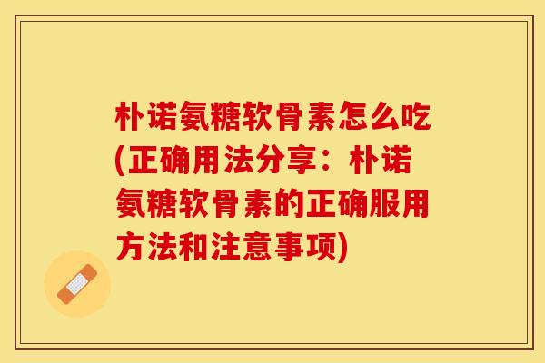 朴诺氨糖软骨素怎么吃(正确用法分享：朴诺氨糖软骨素的正确服用方法和注意事项)