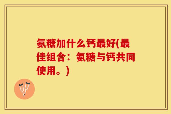 氨糖加什么钙最好(最佳组合：氨糖与钙共同使用。)