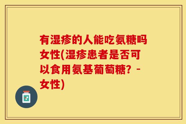 有湿疹的人能吃氨糖吗女性(湿疹患者是否可以食用氨基葡萄糖？-女性)