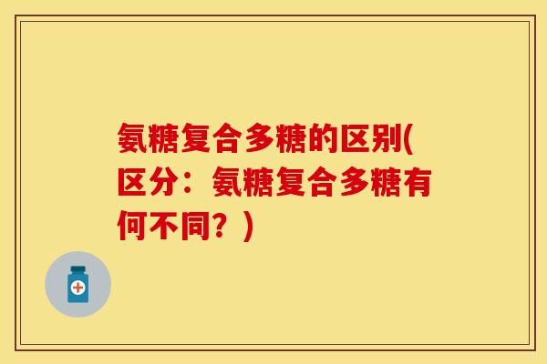 氨糖复合多糖的区别(区分：氨糖复合多糖有何不同？)-第1张图片-关节保镖