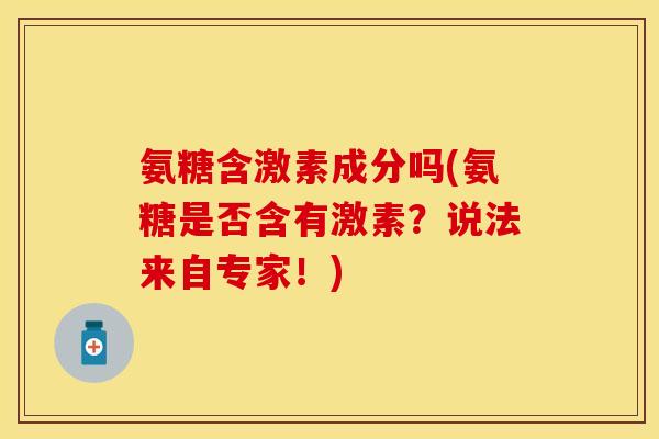 氨糖含激素成分吗(氨糖是否含有激素？说法来自专家！)