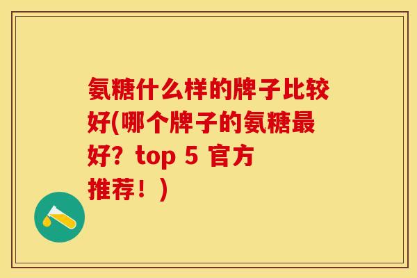 氨糖什么样的牌子比较好(哪个牌子的氨糖最好？top 5 官方推荐！)