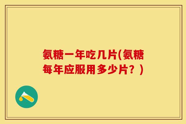 氨糖一年吃几片(氨糖每年应服用多少片？)