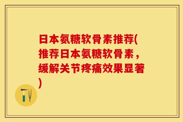 日本氨糖软骨素推荐(推荐日本氨糖软骨素，缓解关节疼痛效果显著)