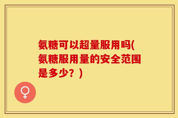 氨糖可以超量服用吗(氨糖服用量的安全范围是多少？)