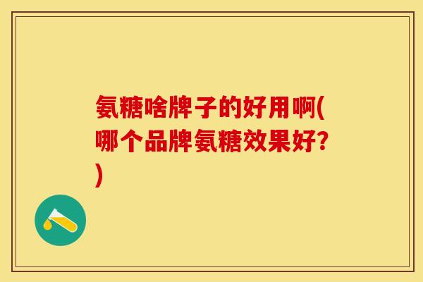 氨糖啥牌子的好用啊(哪个品牌氨糖效果好？)