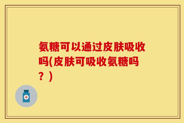 氨糖可以通过皮肤吸收吗(皮肤可吸收氨糖吗？)