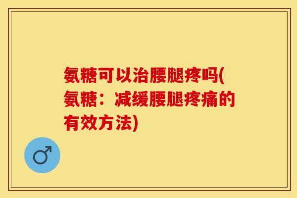 氨糖可以治腰腿疼吗(氨糖：减缓腰腿疼痛的有效方法)