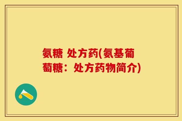 氨糖 处方药(氨基葡萄糖：处方药物简介)