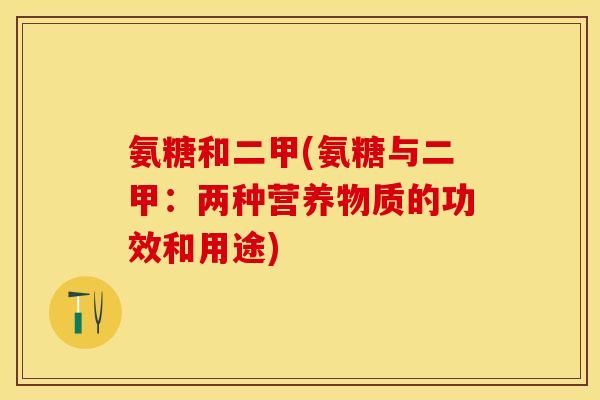 氨糖和二甲(氨糖与二甲：两种营养物质的功效和用途)