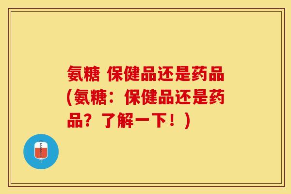氨糖 保健品还是药品(氨糖：保健品还是药品？了解一下！)