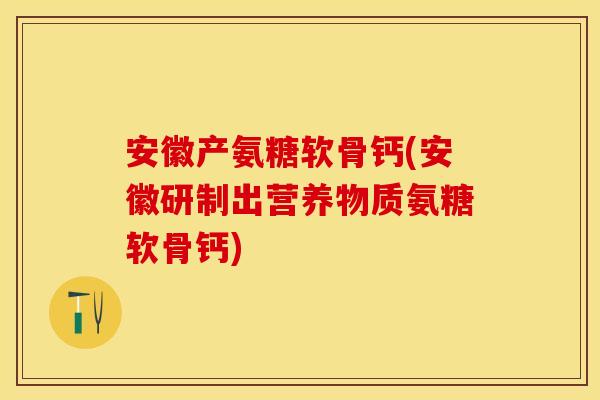 安徽产氨糖软骨钙(安徽研制出营养物质氨糖软骨钙)