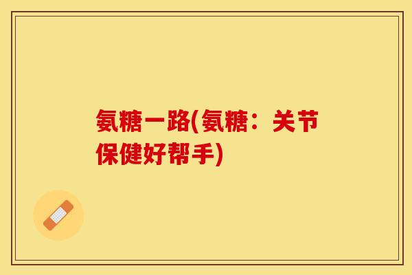 氨糖一路(氨糖：关节保健好帮手)