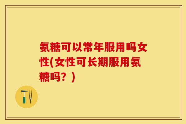 氨糖可以常年服用吗女性(女性可长期服用氨糖吗？)