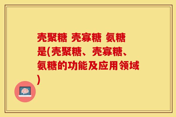 壳聚糖 壳寡糖 氨糖是(壳聚糖、壳寡糖、氨糖的功能及应用领域)